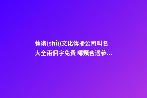 藝術(shù)文化傳播公司叫名大全兩個字免費 哪類合適參照